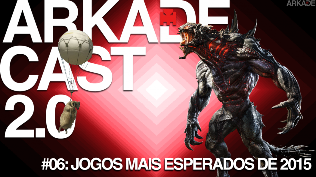 ArkadeCast 2.0 Episódio #06: Os jogos mais esperados de 2015