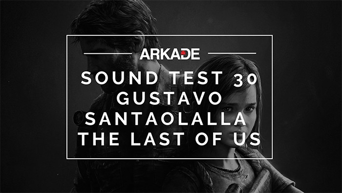 Sound Test Arkade Faixa 30 – Gustavo Santaolalla / The Last of Us